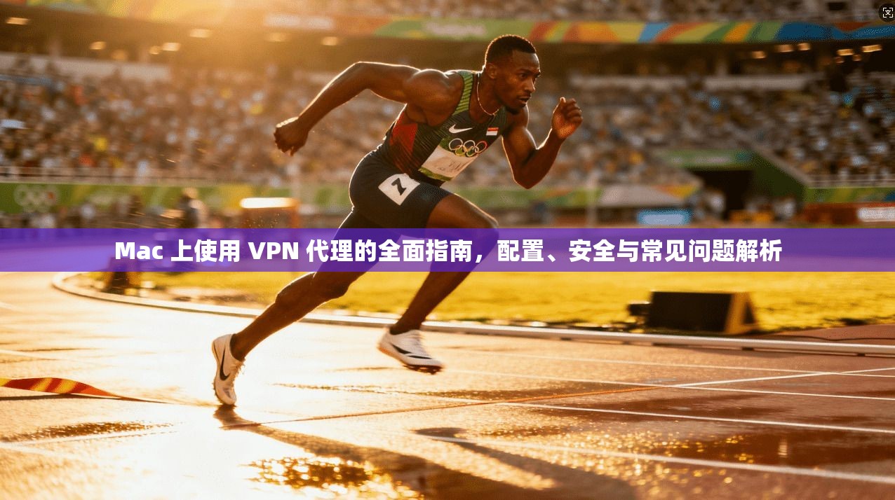 Mac 上使用 VPN 代理的全面指南，配置、安全与常见问题解析