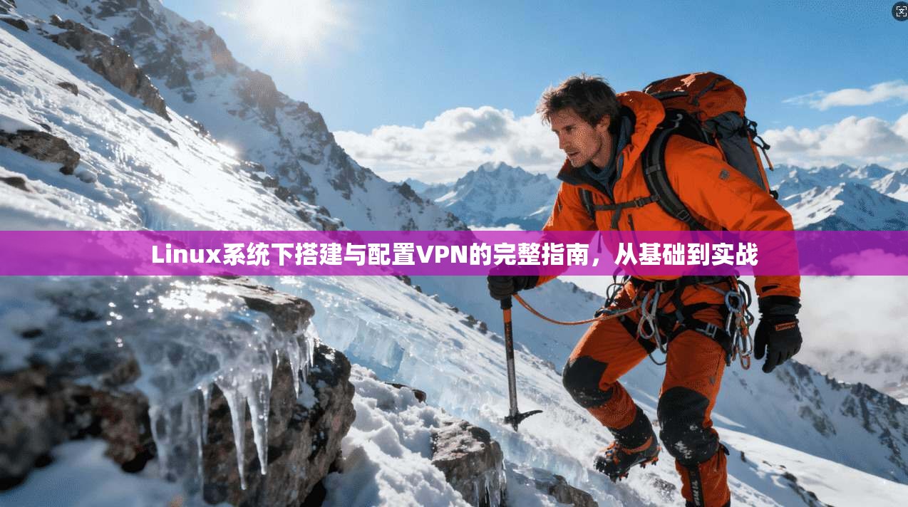 Linux系统下搭建与配置VPN的完整指南，从基础到实战