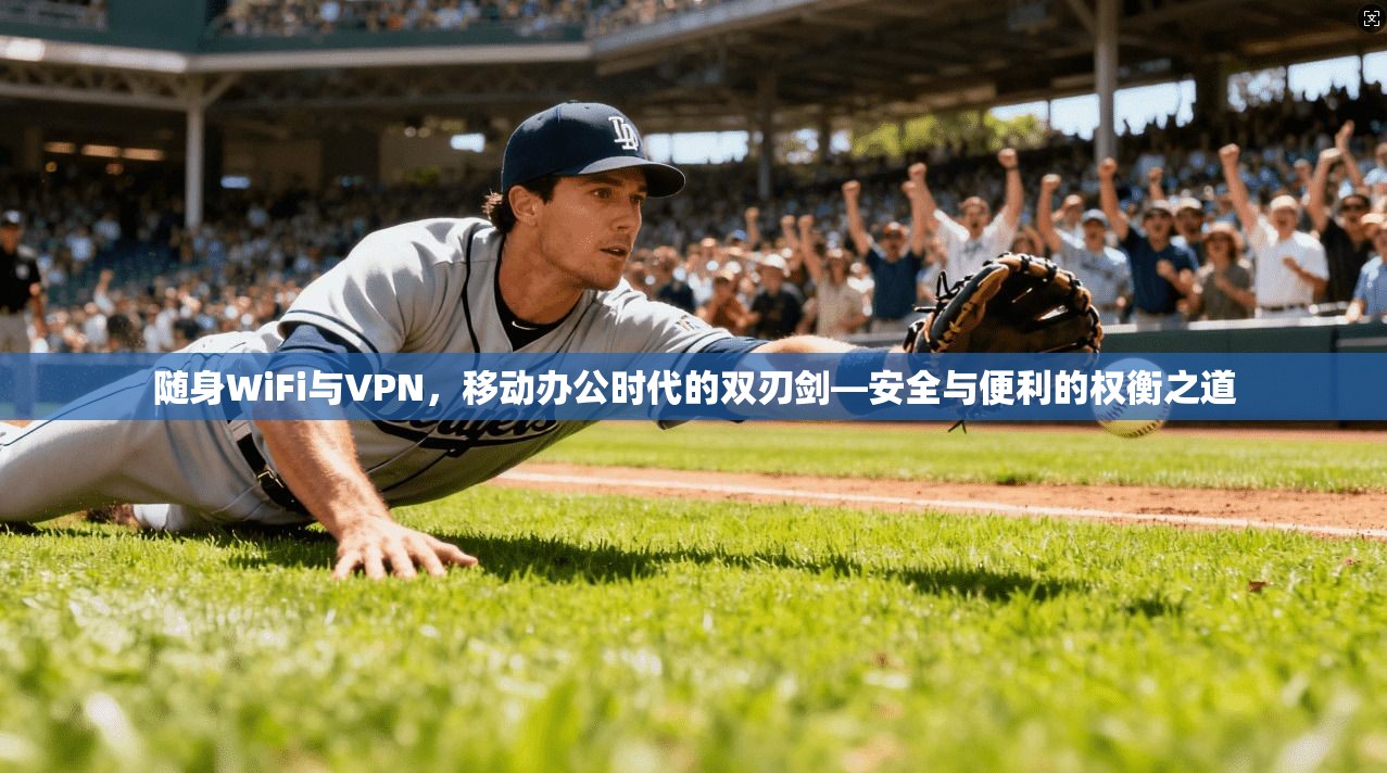 随身WiFi与VPN，移动办公时代的双刃剑—安全与便利的权衡之道