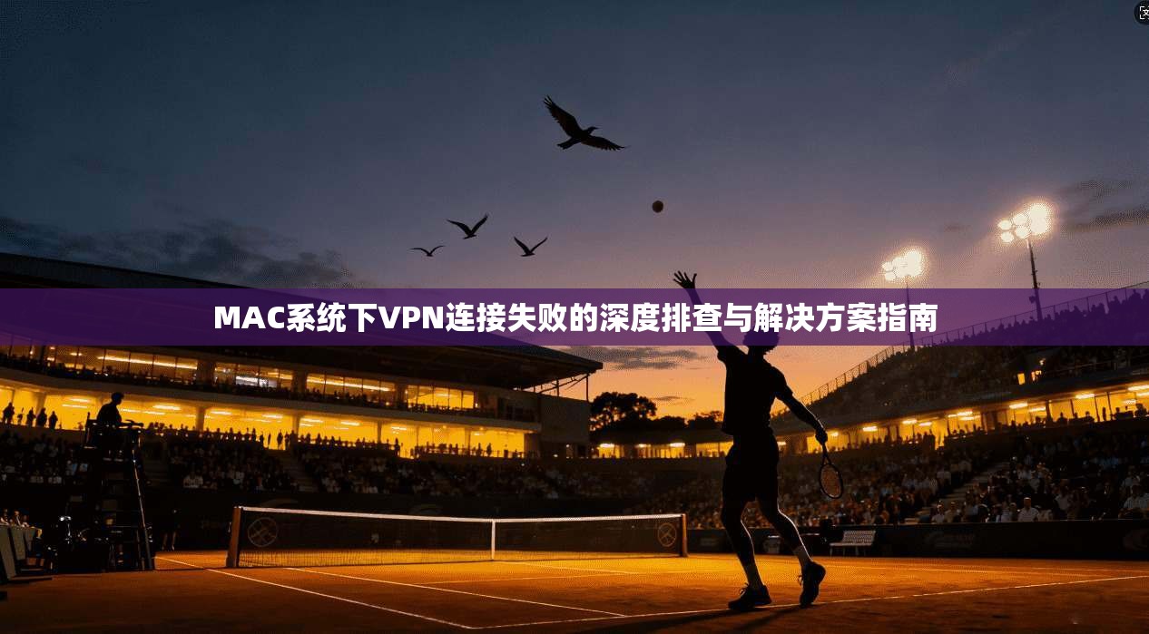 MAC系统下VPN连接失败的深度排查与解决方案指南
