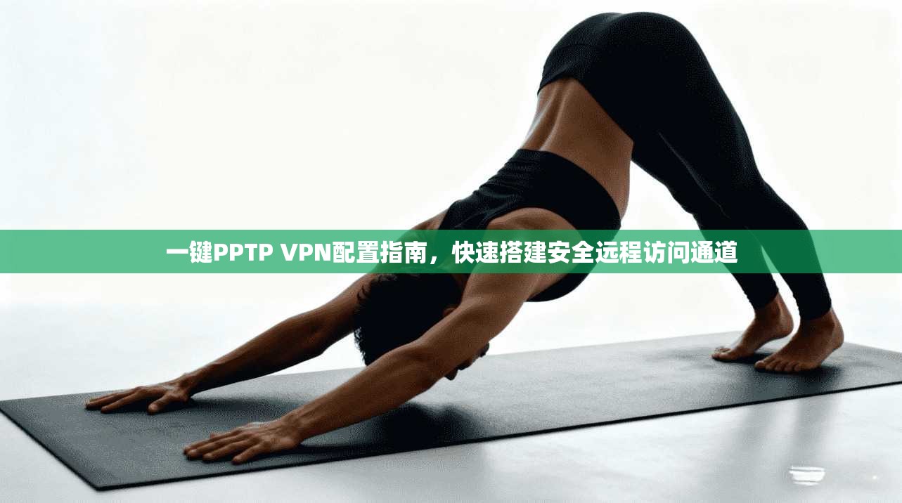 一键PPTP VPN配置指南，快速搭建安全远程访问通道