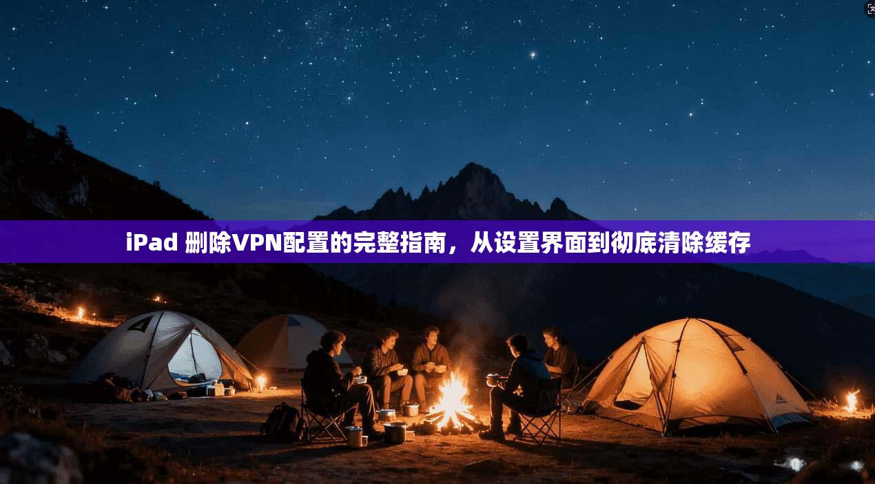 iPad 删除VPN配置的完整指南，从设置界面到彻底清除缓存