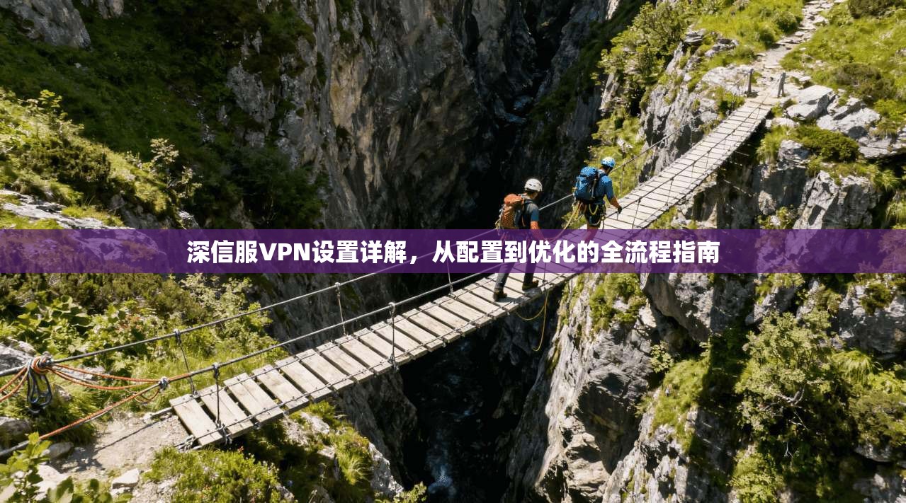 深信服VPN设置详解，从配置到优化的全流程指南
