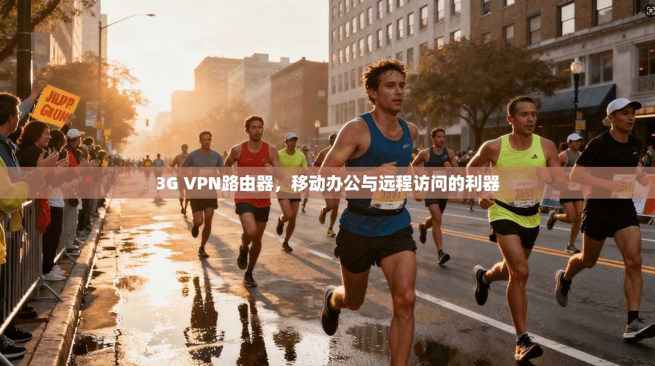 3G VPN路由器，移动办公与远程访问的利器