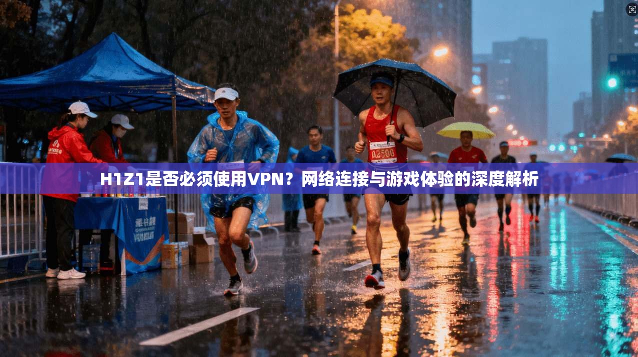 H1Z1是否必须使用VPN？网络连接与游戏体验的深度解析