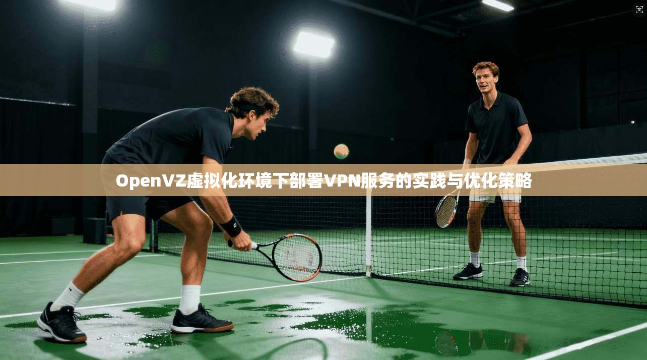 OpenVZ虚拟化环境下部署VPN服务的实践与优化策略