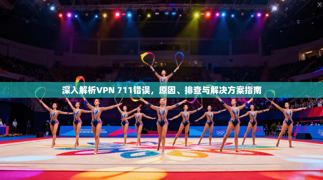 深入解析VPN 711错误，原因、排查与解决方案指南