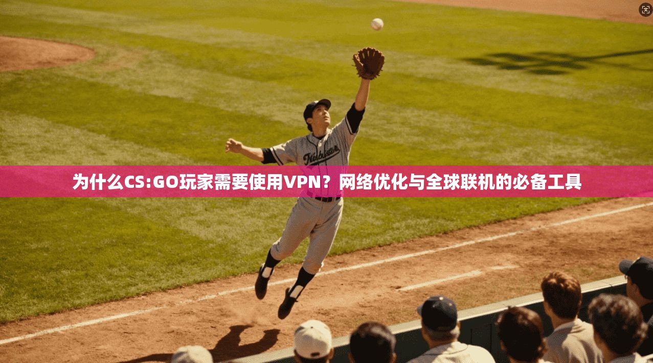 为什么CS:GO玩家需要使用VPN？网络优化与全球联机的必备工具