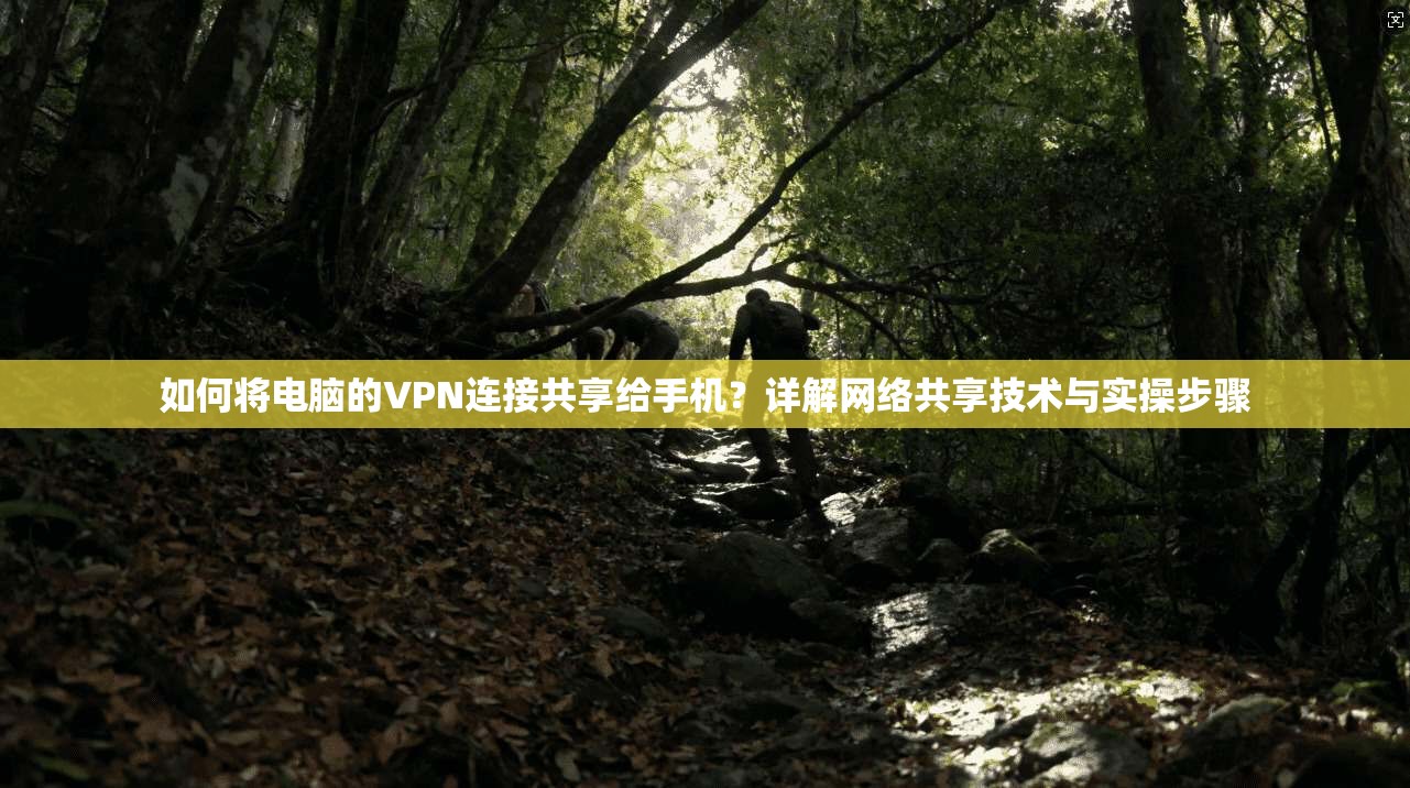 如何将电脑的VPN连接共享给手机？详解网络共享技术与实操步骤