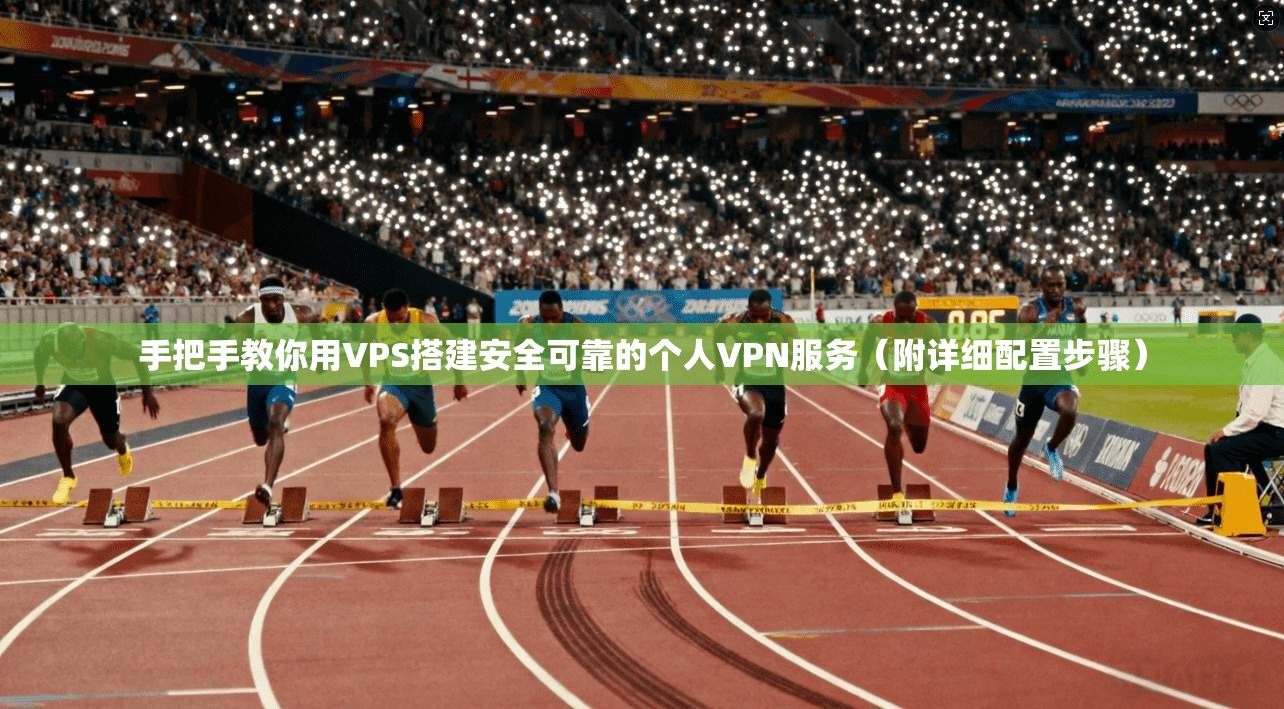 手把手教你用VPS搭建安全可靠的个人VPN服务（附详细配置步骤）