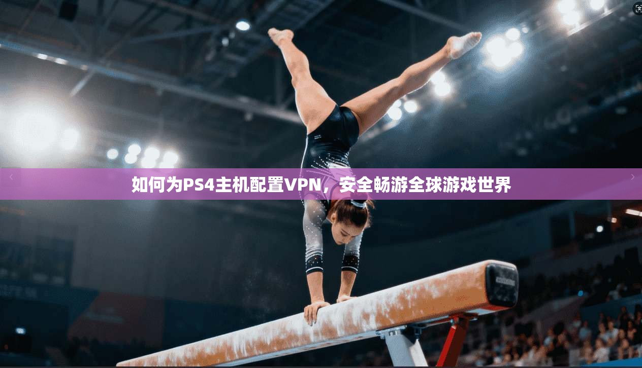 如何为PS4主机配置VPN，安全畅游全球游戏世界