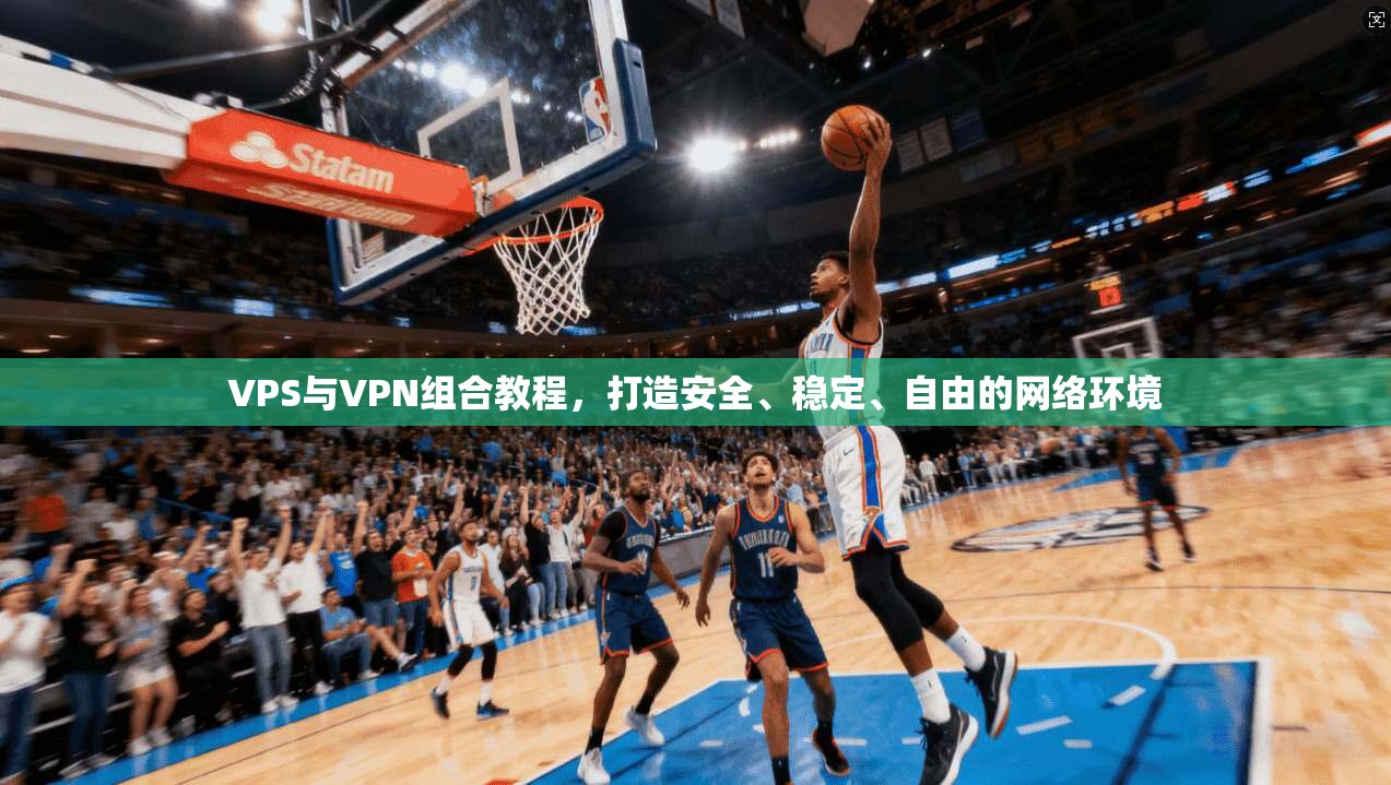 VPS与VPN组合教程，打造安全、稳定、自由的网络环境