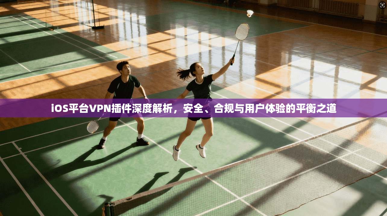iOS平台VPN插件深度解析，安全、合规与用户体验的平衡之道