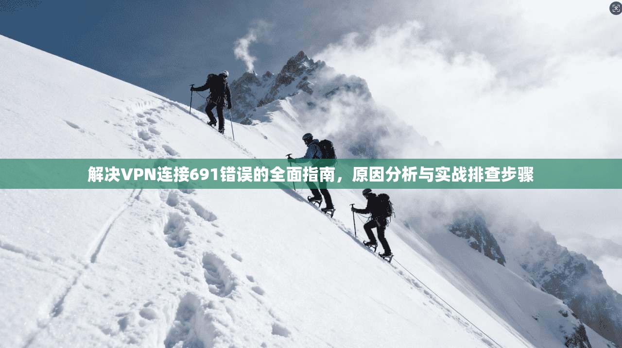 解决VPN连接691错误的全面指南，原因分析与实战排查步骤