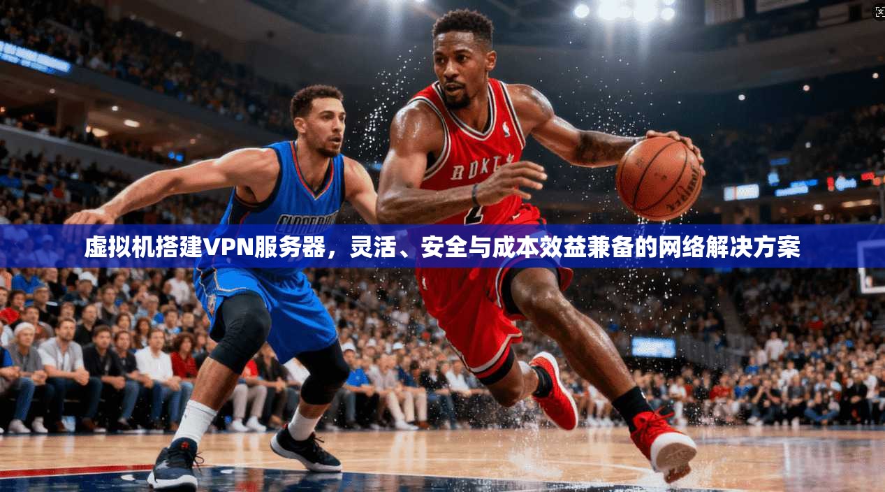 虚拟机搭建VPN服务器，灵活、安全与成本效益兼备的网络解决方案