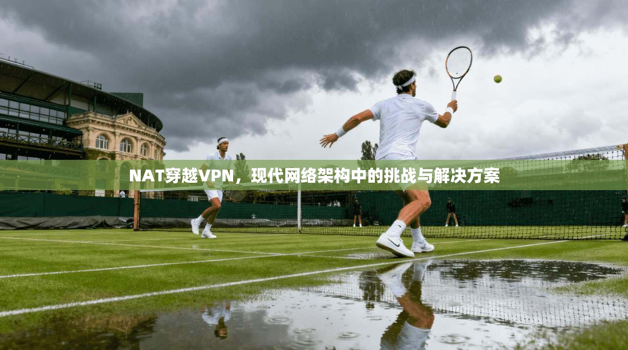 NAT穿越VPN，现代网络架构中的挑战与解决方案
