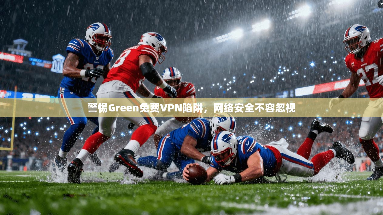 警惕Green免费VPN陷阱，网络安全不容忽视