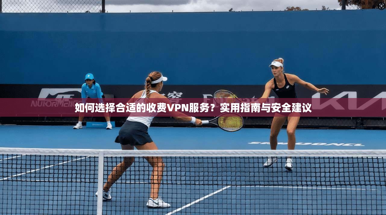 如何选择合适的收费VPN服务？实用指南与安全建议