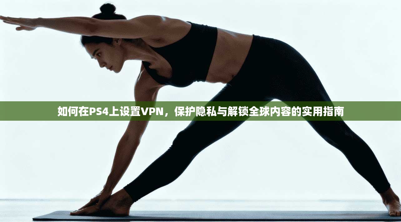 如何在PS4上设置VPN，保护隐私与解锁全球内容的实用指南