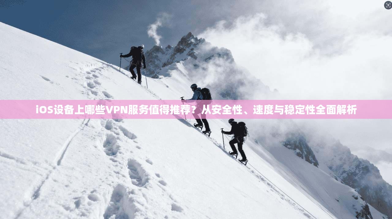 iOS设备上哪些VPN服务值得推荐？从安全性、速度与稳定性全面解析