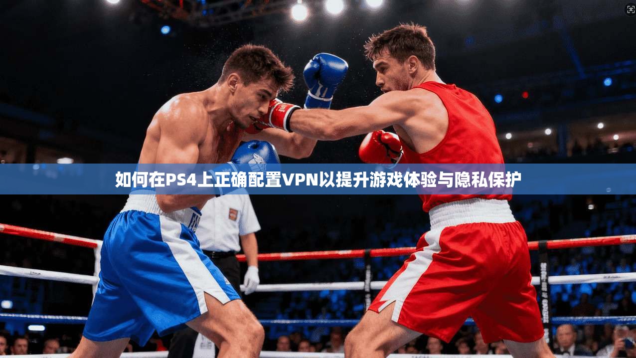 如何在PS4上正确配置VPN以提升游戏体验与隐私保护