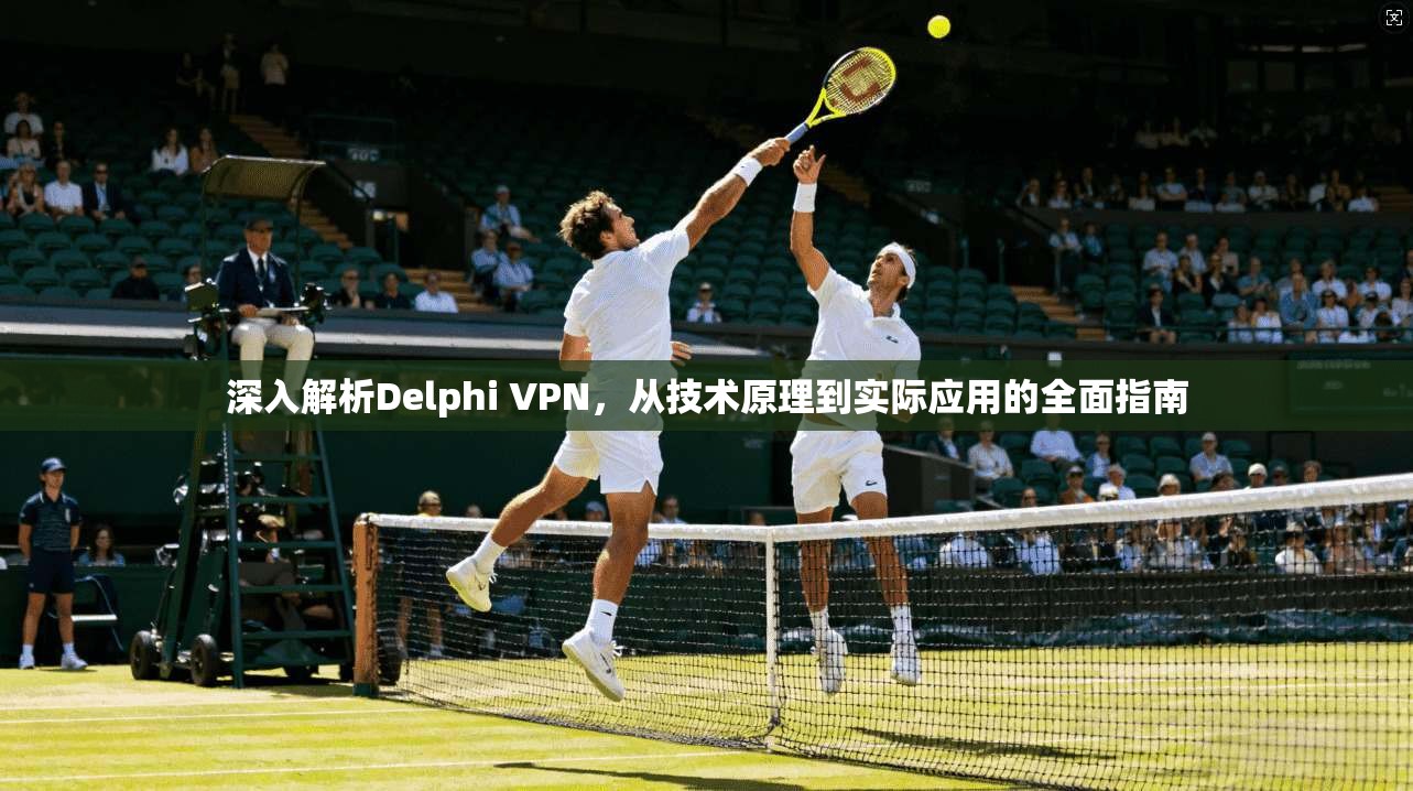 深入解析Delphi VPN，从技术原理到实际应用的全面指南