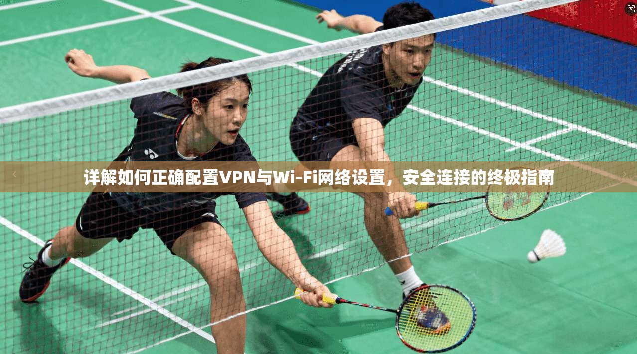详解如何正确配置VPN与Wi-Fi网络设置，安全连接的终极指南
