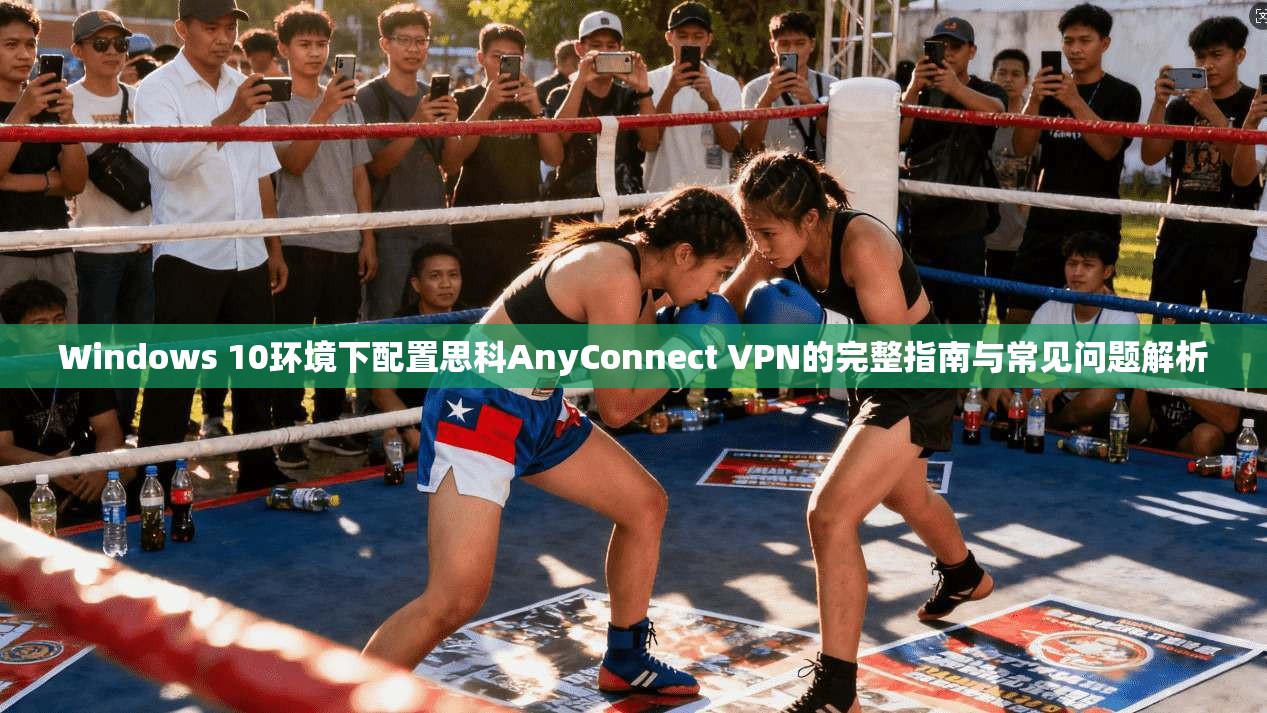Windows 10环境下配置思科AnyConnect VPN的完整指南与常见问题解析