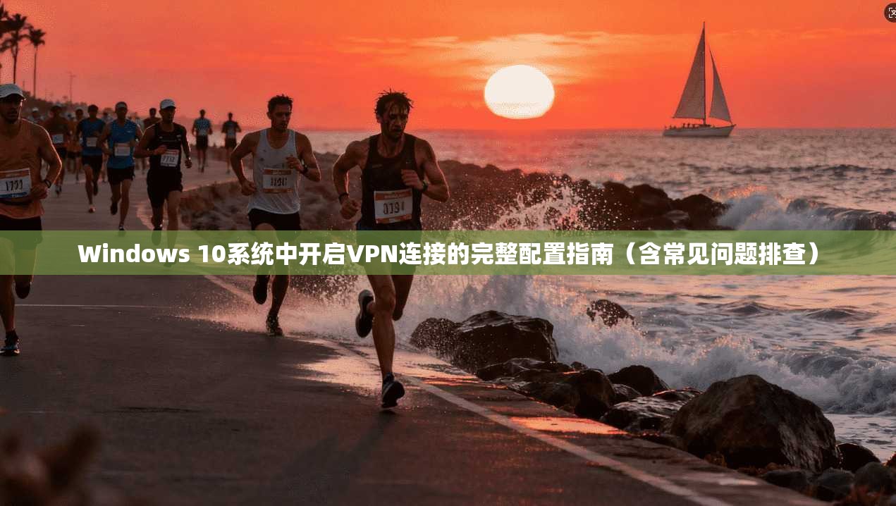 Windows 10系统中开启VPN连接的完整配置指南（含常见问题排查）