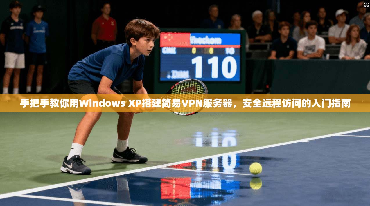 手把手教你用Windows XP搭建简易VPN服务器，安全远程访问的入门指南
