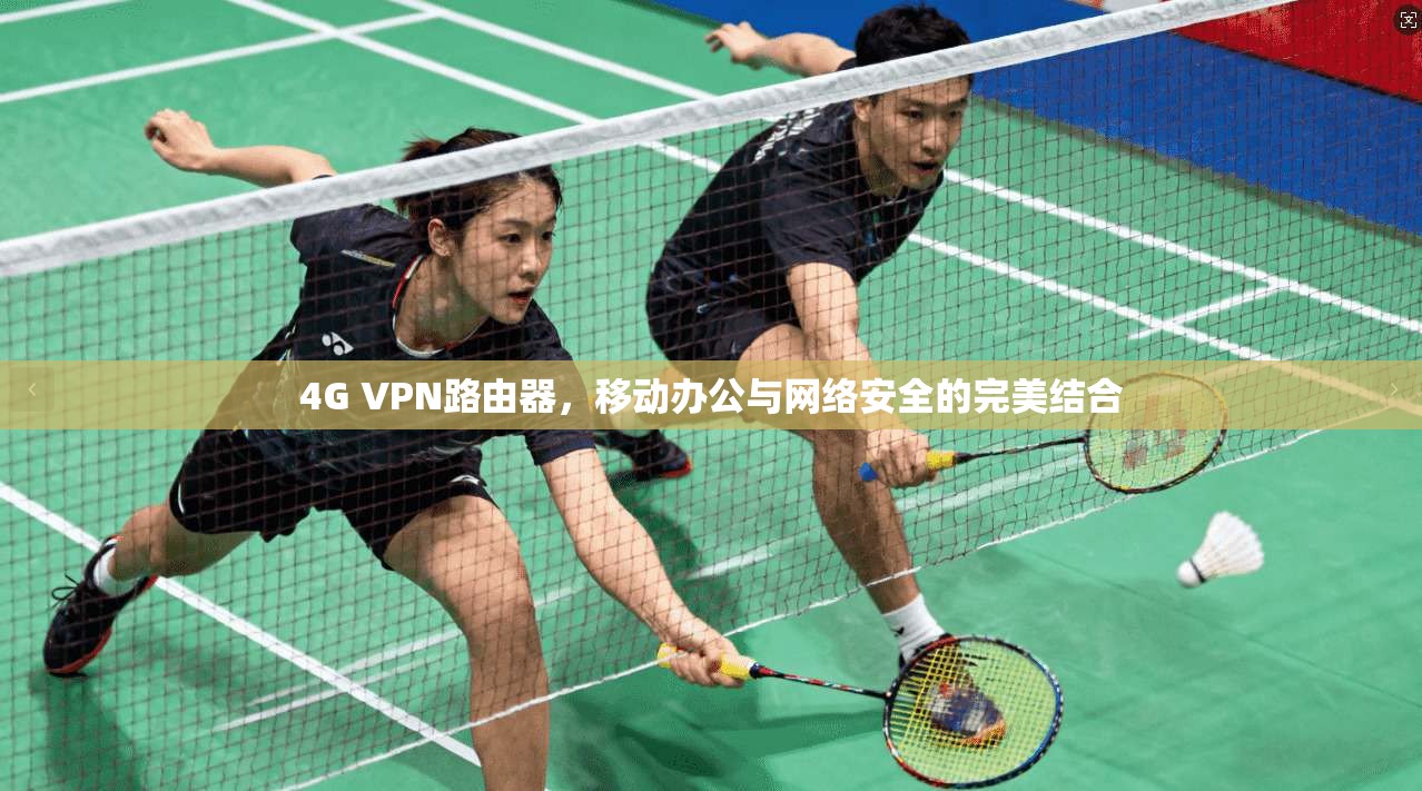 4G VPN路由器，移动办公与网络安全的完美结合