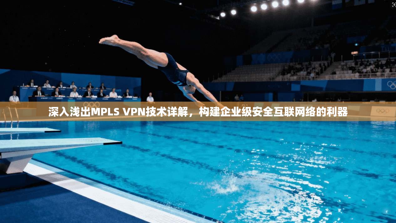 深入浅出MPLS VPN技术详解，构建企业级安全互联网络的利器