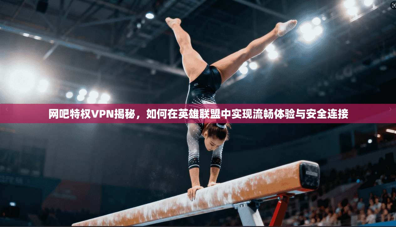 网吧特权VPN揭秘，如何在英雄联盟中实现流畅体验与安全连接