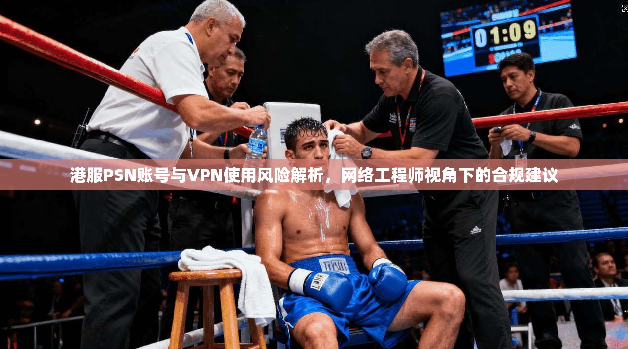 港服PSN账号与VPN使用风险解析，网络工程师视角下的合规建议