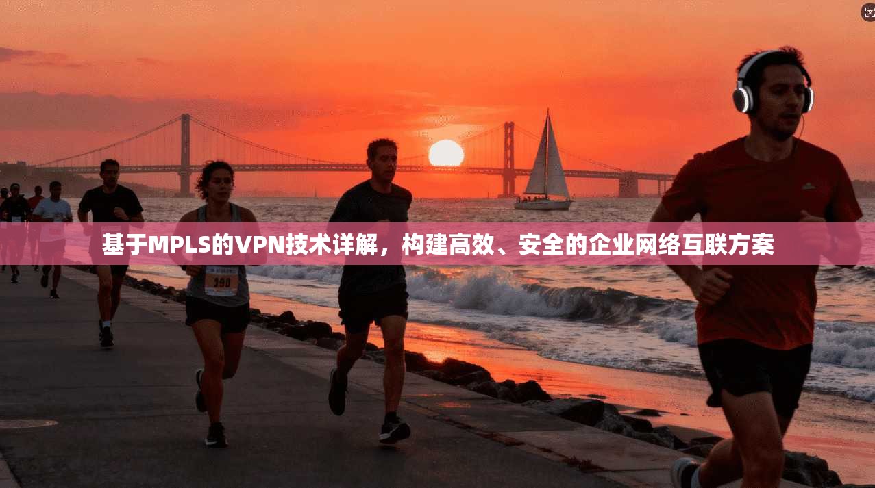 基于MPLS的VPN技术详解，构建高效、安全的企业网络互联方案