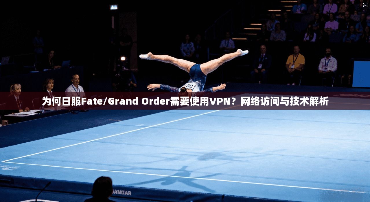 为何日服Fate/Grand Order需要使用VPN？网络访问与技术解析