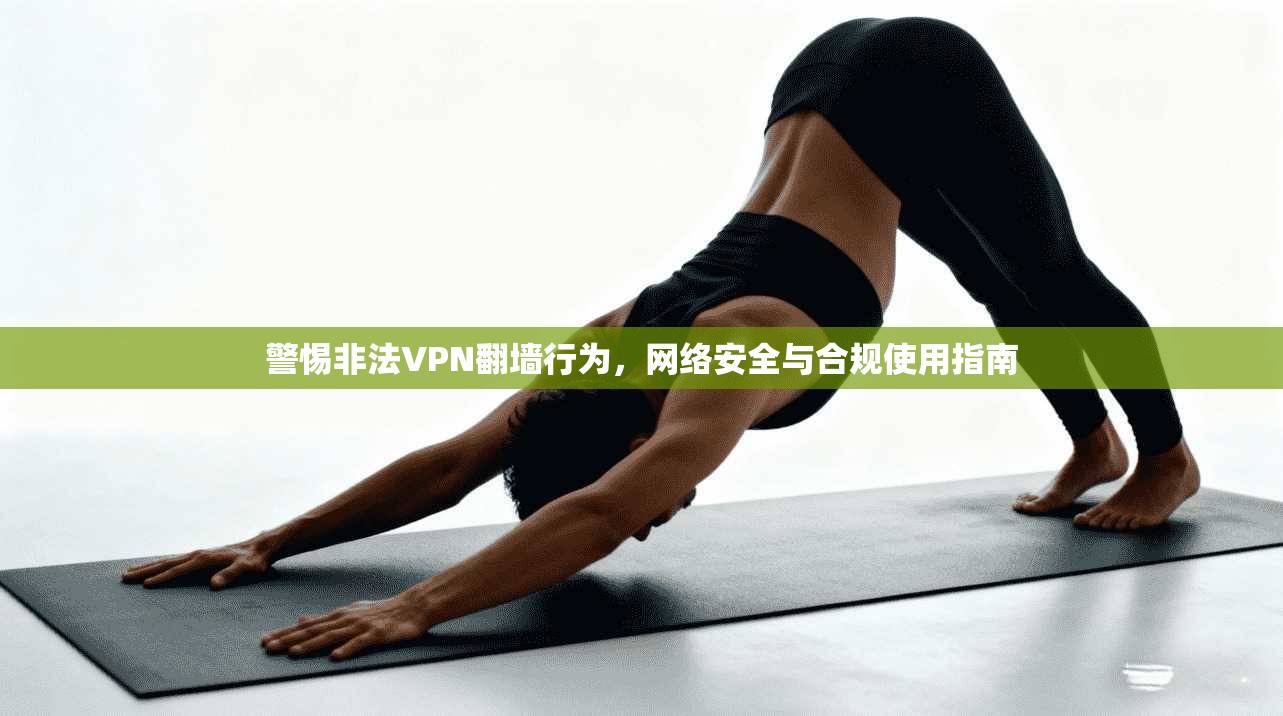 警惕非法VPN翻墙行为，网络安全与合规使用指南