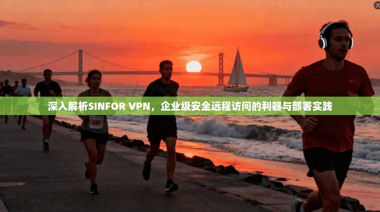 深入解析SINFOR VPN，企业级安全远程访问的利器与部署实践