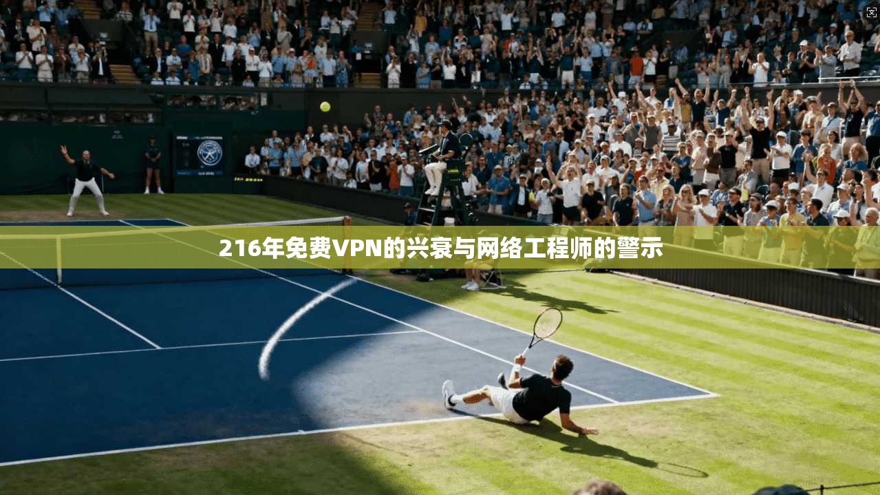 216年免费VPN的兴衰与网络工程师的警示
