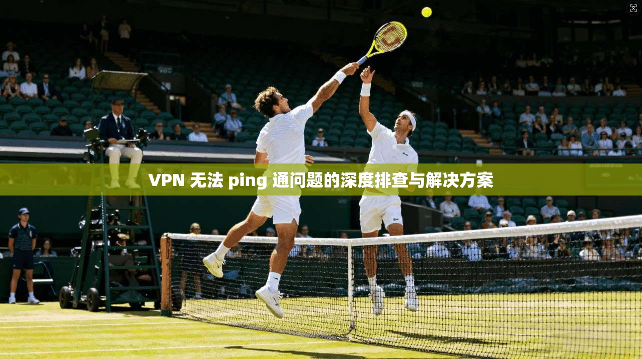 VPN 无法 ping 通问题的深度排查与解决方案