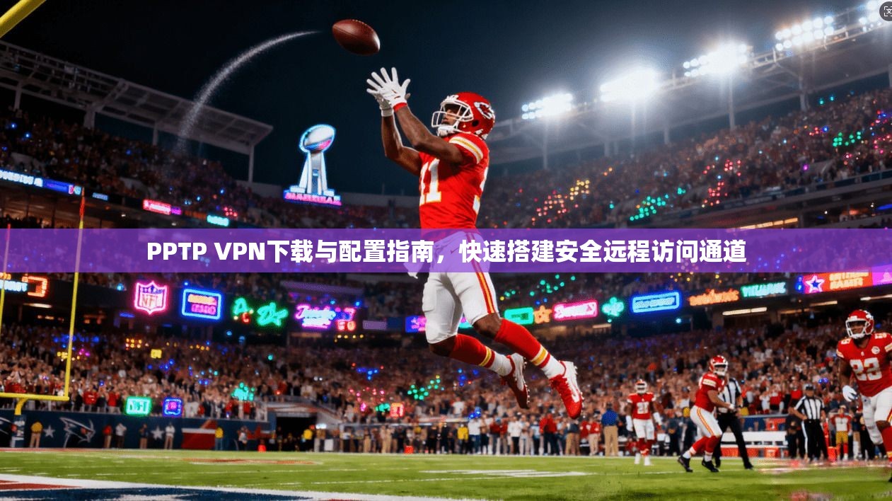PPTP VPN下载与配置指南，快速搭建安全远程访问通道