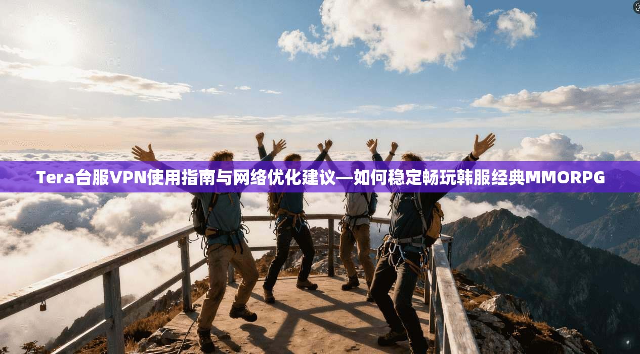Tera台服VPN使用指南与网络优化建议—如何稳定畅玩韩服经典MMORPG