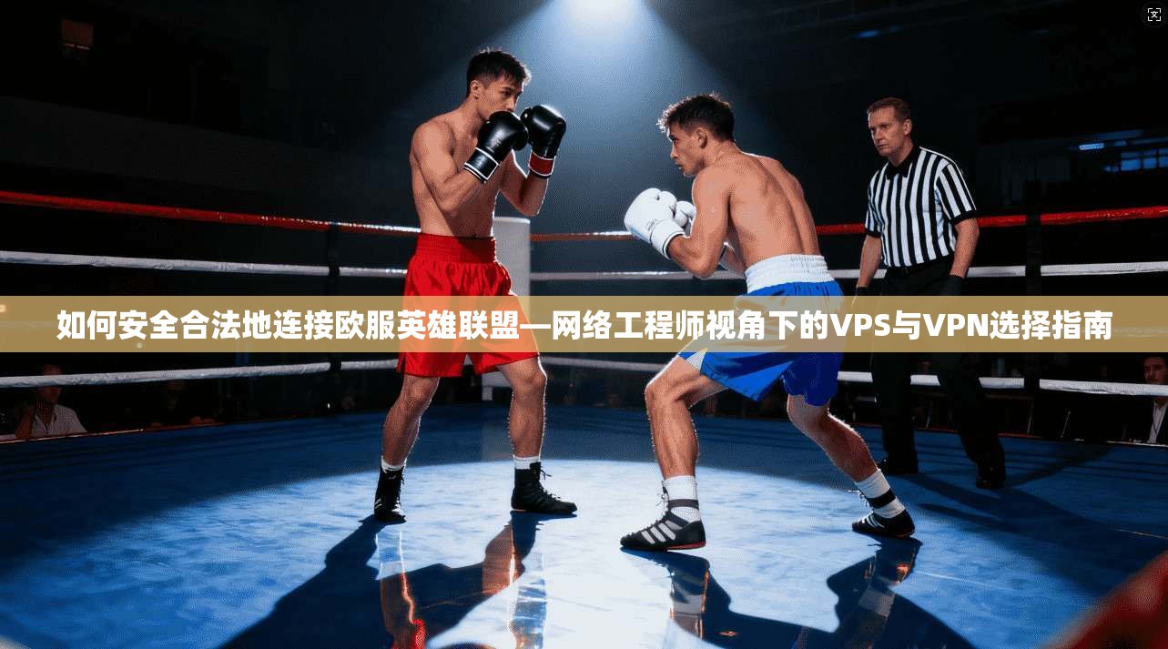 如何安全合法地连接欧服英雄联盟—网络工程师视角下的VPS与VPN选择指南