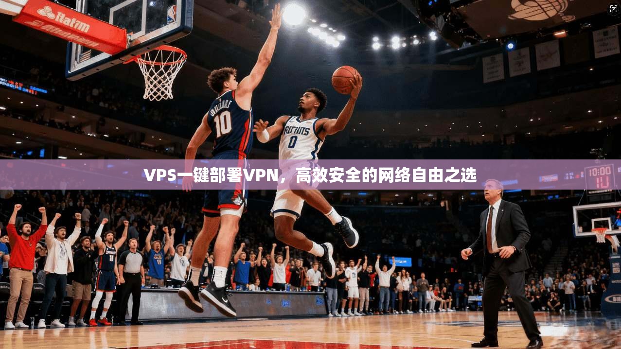 VPS一键部署VPN，高效安全的网络自由之选