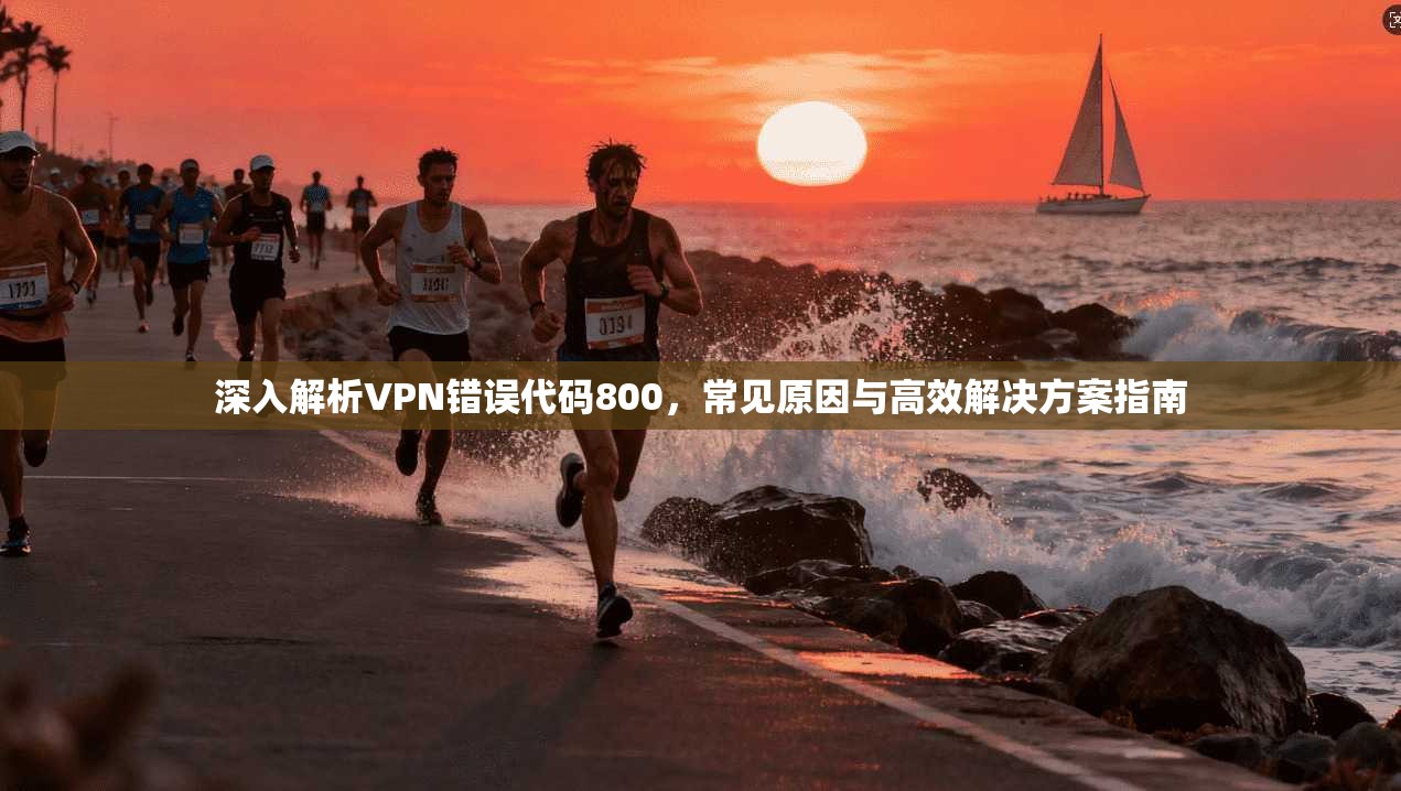 深入解析VPN错误代码800，常见原因与高效解决方案指南