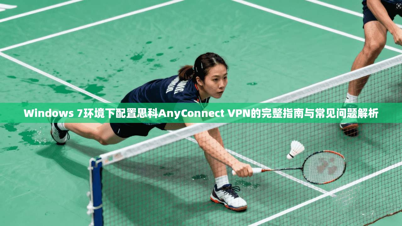 Windows 7环境下配置思科AnyConnect VPN的完整指南与常见问题解析