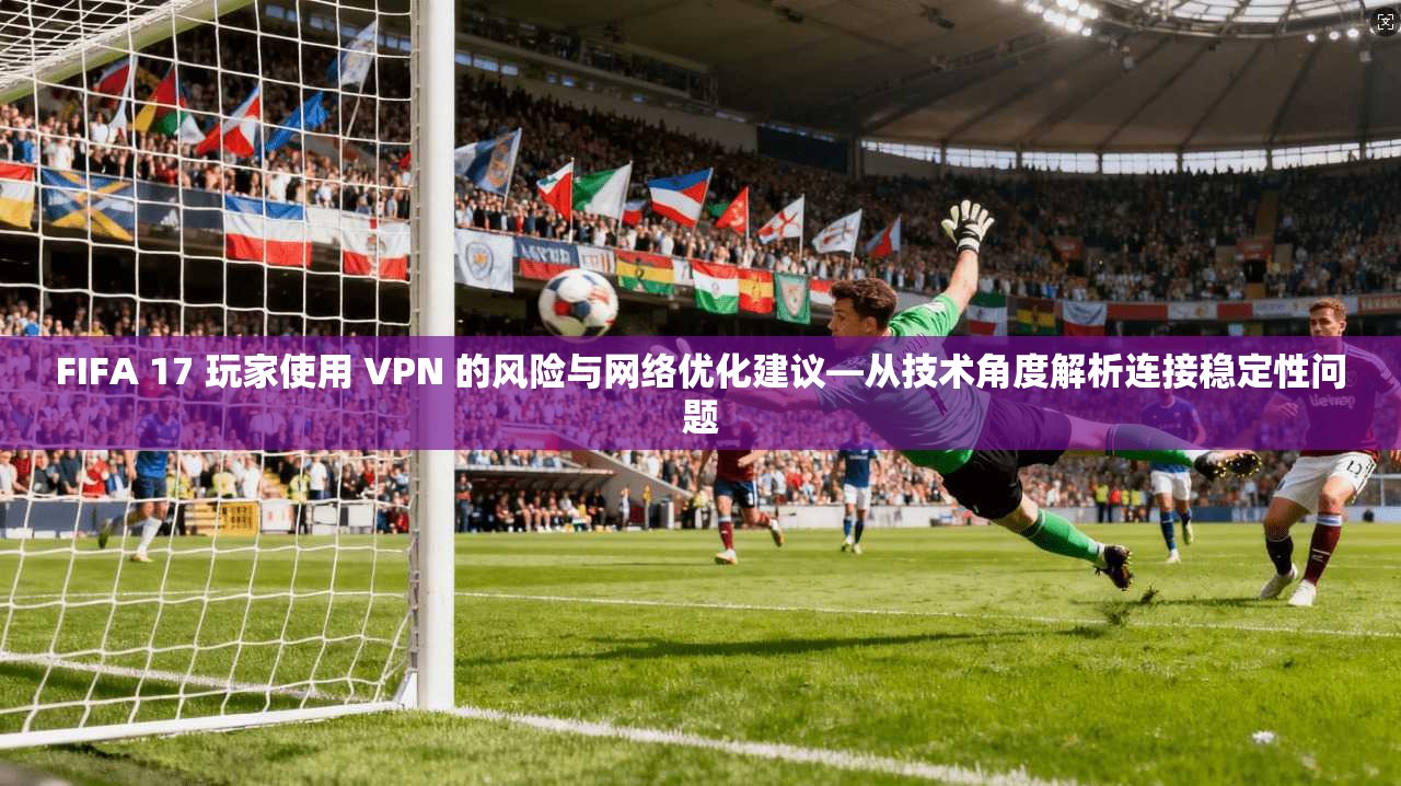 FIFA 17 玩家使用 VPN 的风险与网络优化建议—从技术角度解析连接稳定性问题