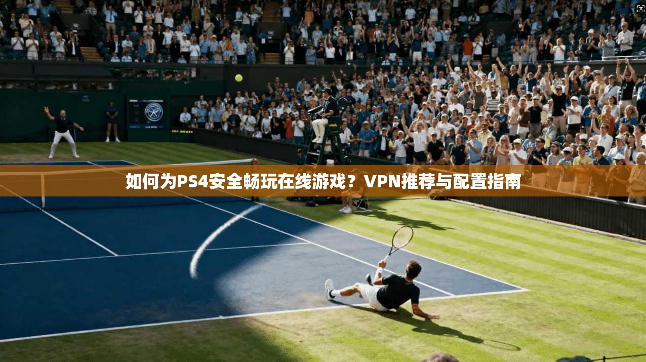如何为PS4安全畅玩在线游戏？VPN推荐与配置指南