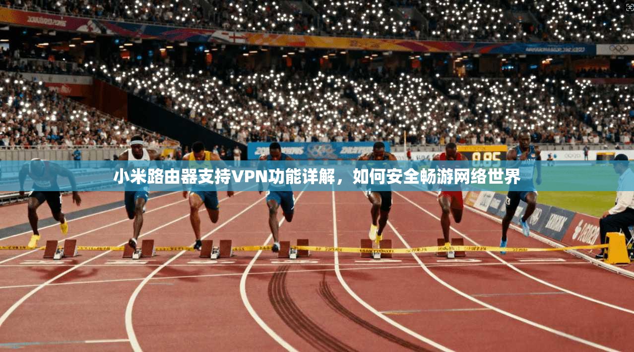 小米路由器支持VPN功能详解，如何安全畅游网络世界