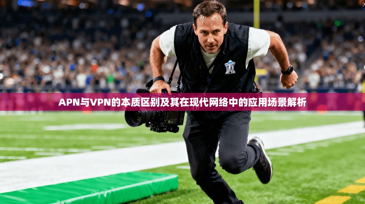 APN与VPN的本质区别及其在现代网络中的应用场景解析